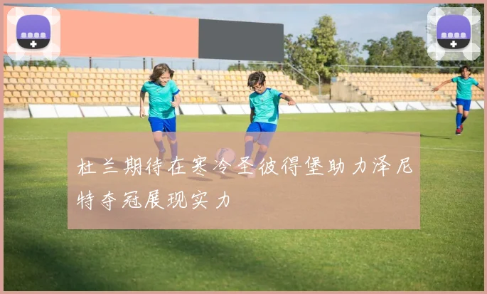 杜兰期待在寒冷圣彼得堡助力泽尼特夺冠展现实力