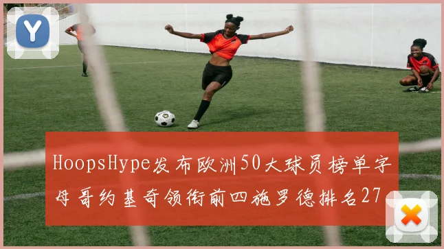 HoopsHype发布欧洲50大球员榜单字母哥约基奇领衔前四施罗德排名27