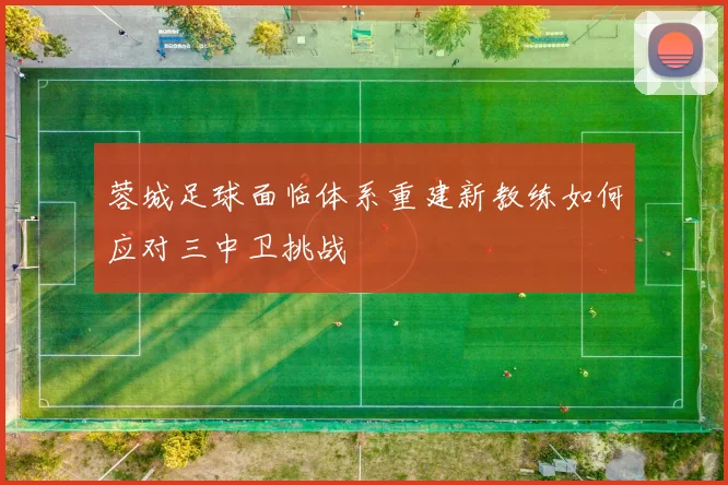 蓉城足球面临体系重建新教练如何应对三中卫挑战