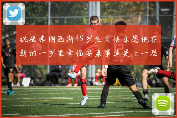 祝福弗朗西斯49岁生日快乐愿他在新的一岁里幸福安康事业更上一层楼
