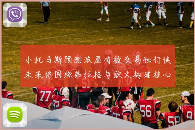 小托马斯预测浓眉将被交易独行侠未来将围绕弗拉格与欧文构建核心阵容