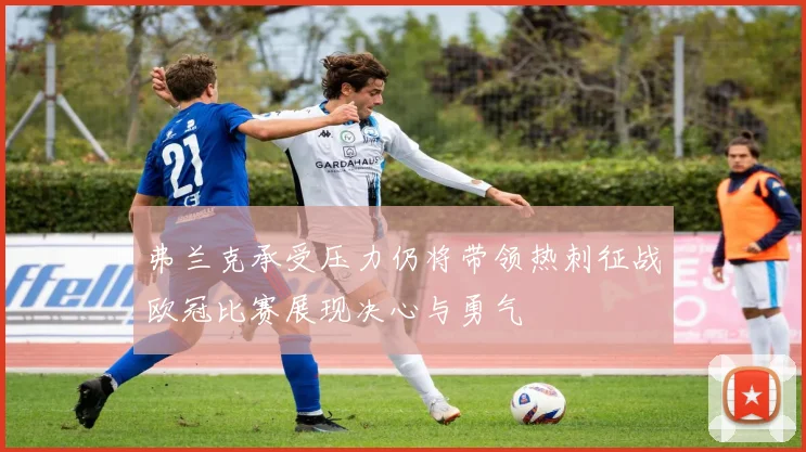 弗兰克承受压力仍将带领热刺征战欧冠比赛展现决心与勇气