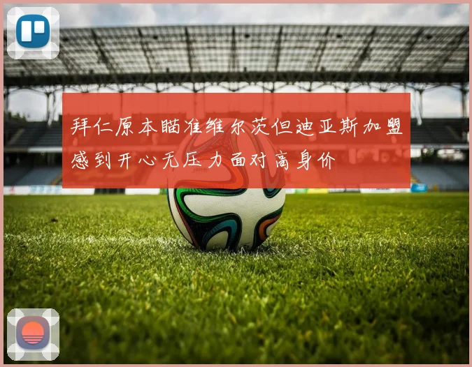 拜仁原本瞄准维尔茨但迪亚斯加盟感到开心无压力面对高身价