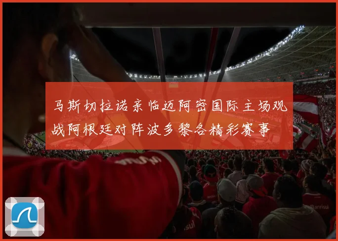马斯切拉诺亲临迈阿密国际主场观战阿根廷对阵波多黎各精彩赛事