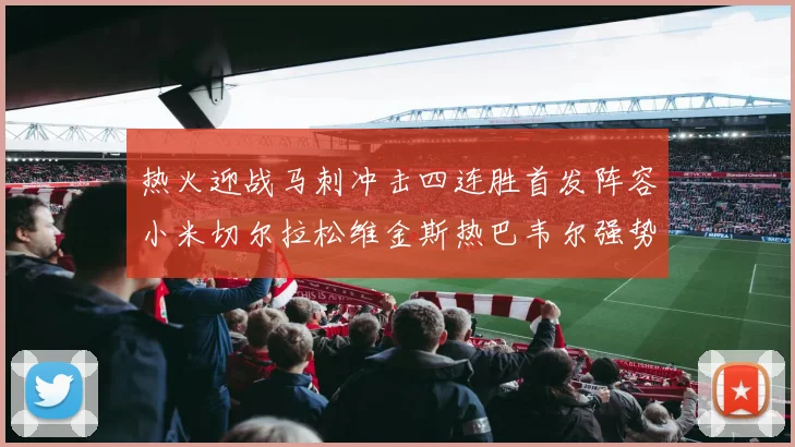 热火迎战马刺冲击四连胜首发阵容小米切尔拉松维金斯热巴韦尔强势出击