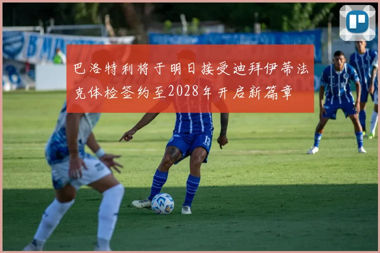 巴洛特利将于明日接受迪拜伊蒂法克体检签约至2028年开启新篇章