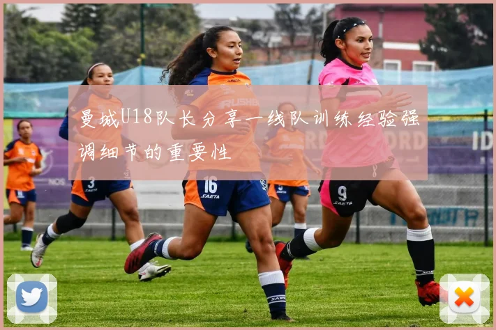 曼城U18队长分享一线队训练经验强调细节的重要性