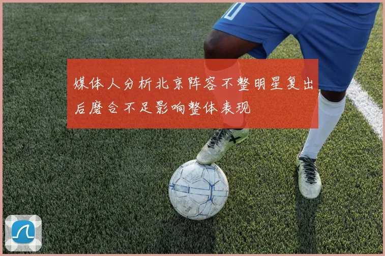 媒体人分析北京阵容不整明星复出后磨合不足影响整体表现