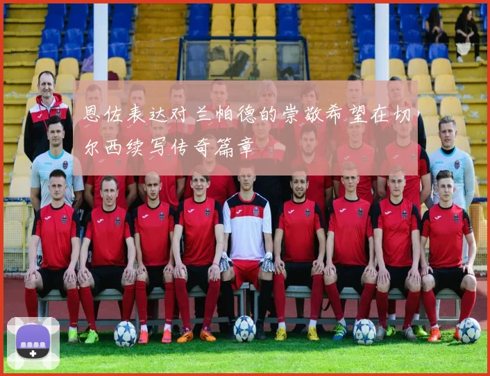 恩佐表达对兰帕德的崇敬希望在切尔西续写传奇篇章