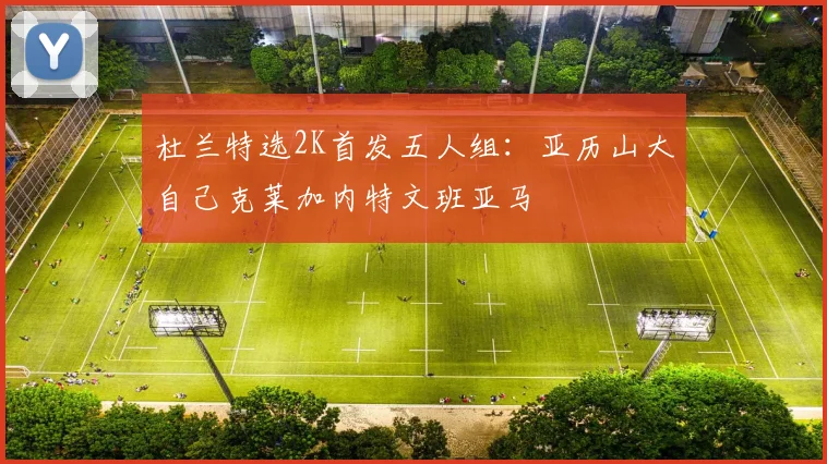 杜兰特选2K首发五人组：亚历山大自己克莱加内特文班亚马