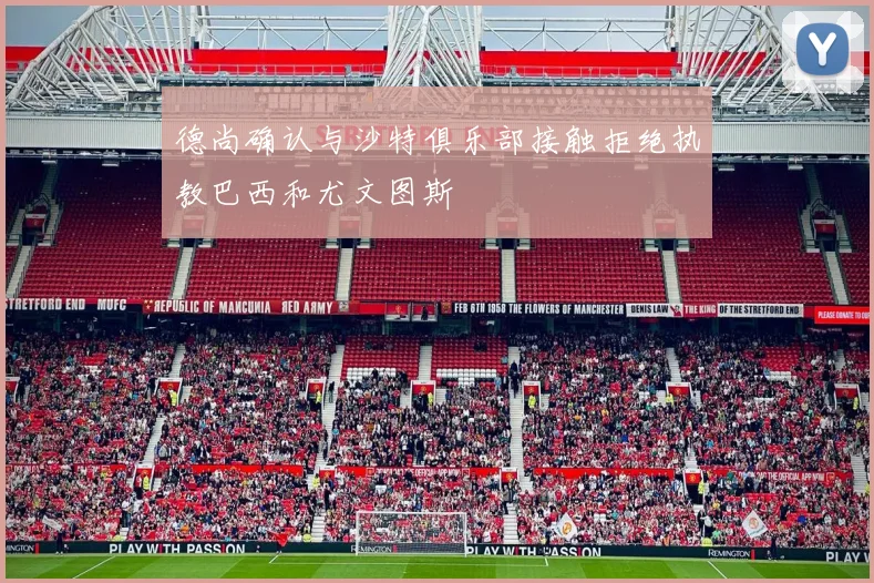 德尚确认与沙特俱乐部接触拒绝执教巴西和尤文图斯