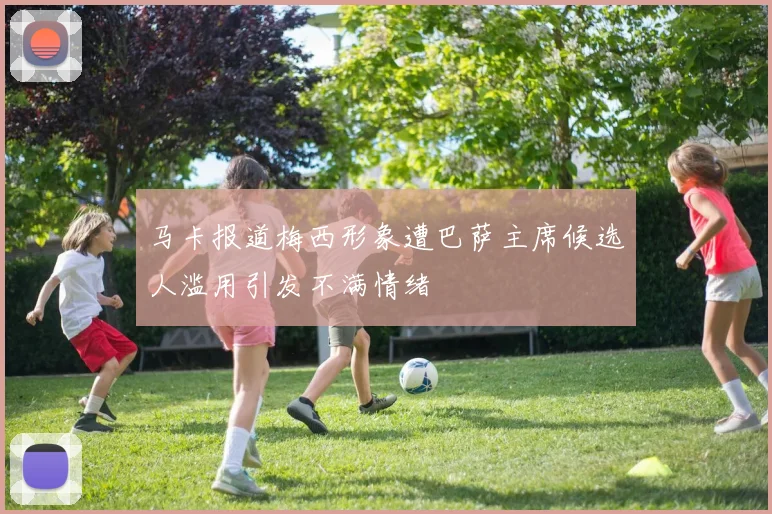 马卡报道梅西形象遭巴萨主席候选人滥用引发不满情绪