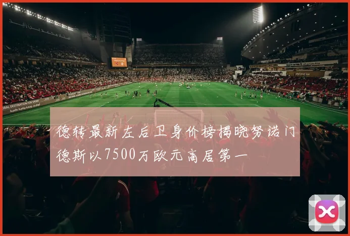 德转最新左后卫身价榜揭晓努诺门德斯以7500万欧元高居第一