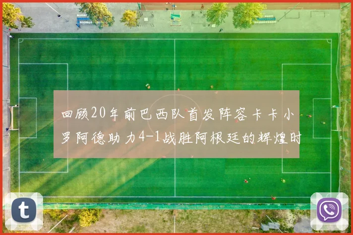 回顾20年前巴西队首发阵容卡卡小罗阿德助力4-1战胜阿根廷的辉煌时刻