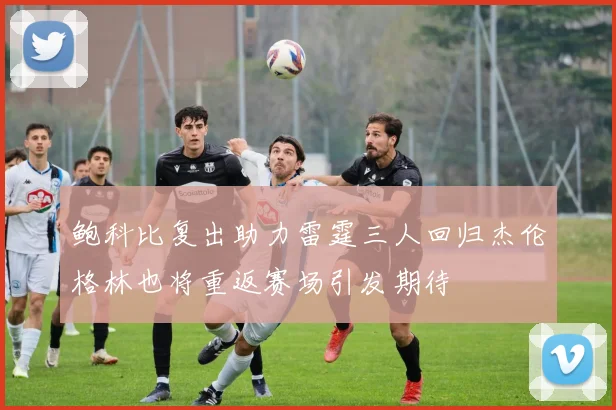 鲍科比复出助力雷霆三人回归杰伦格林也将重返赛场引发期待