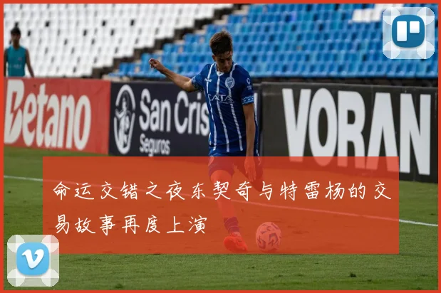 命运交错之夜东契奇与特雷杨的交易故事再度上演