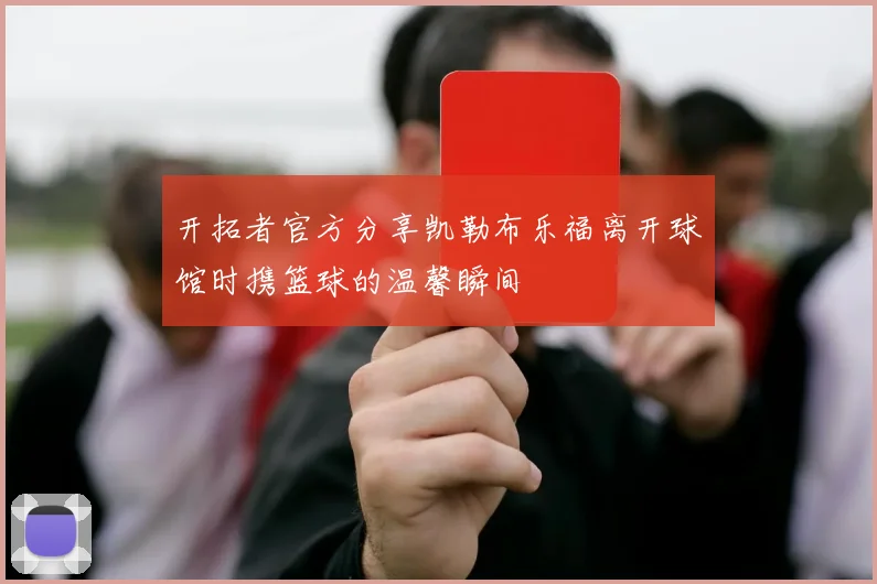 开拓者官方分享凯勒布乐福离开球馆时携篮球的温馨瞬间