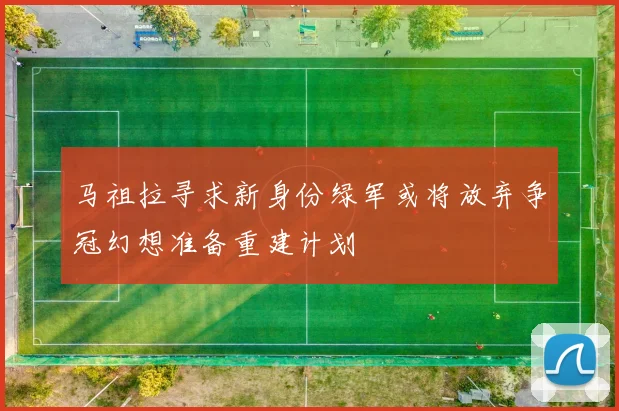 马祖拉寻求新身份绿军或将放弃争冠幻想准备重建计划