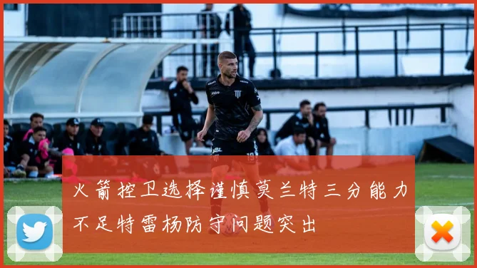 火箭控卫选择谨慎莫兰特三分能力不足特雷杨防守问题突出