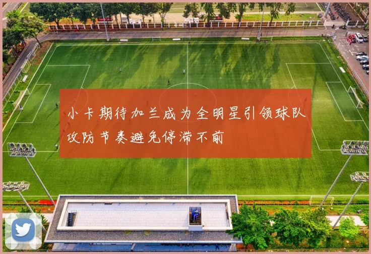 小卡期待加兰成为全明星引领球队攻防节奏避免停滞不前