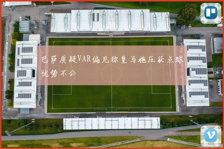 巴萨质疑VAR偏见称皇马施压获点球优势不公