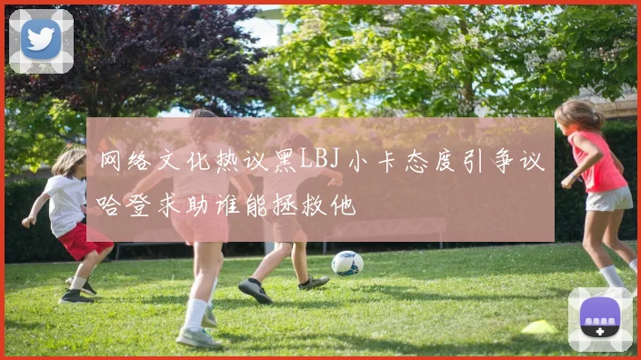 网络文化热议黑LBJ小卡态度引争议哈登求助谁能拯救他