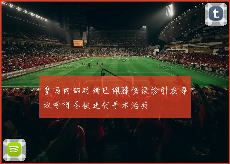 皇马内部对姆巴佩膝伤误诊引发争议呼吁尽快进行手术治疗