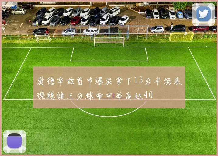 爱德华兹首节爆发拿下13分半场表现稳健三分球命中率高达40