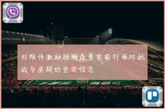 刘维伟激励杨瀚森勇敢前行面对挑战与质疑的坚定信念