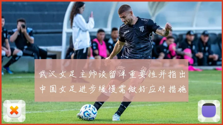 武汉女足主帅谈留洋重要性并指出中国女足进步缓慢需做好应对措施