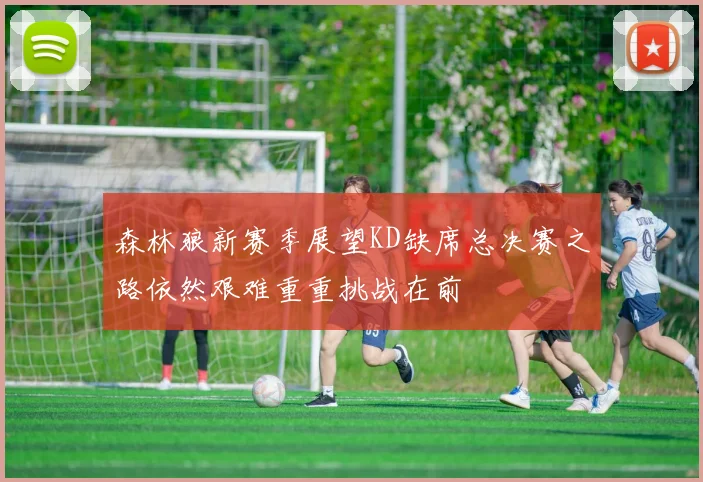 森林狼新赛季展望KD缺席总决赛之路依然艰难重重挑战在前