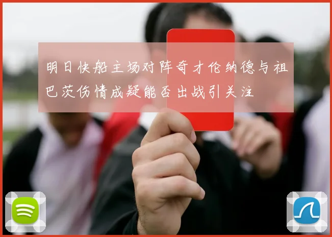 明日快船主场对阵奇才伦纳德与祖巴茨伤情成疑能否出战引关注