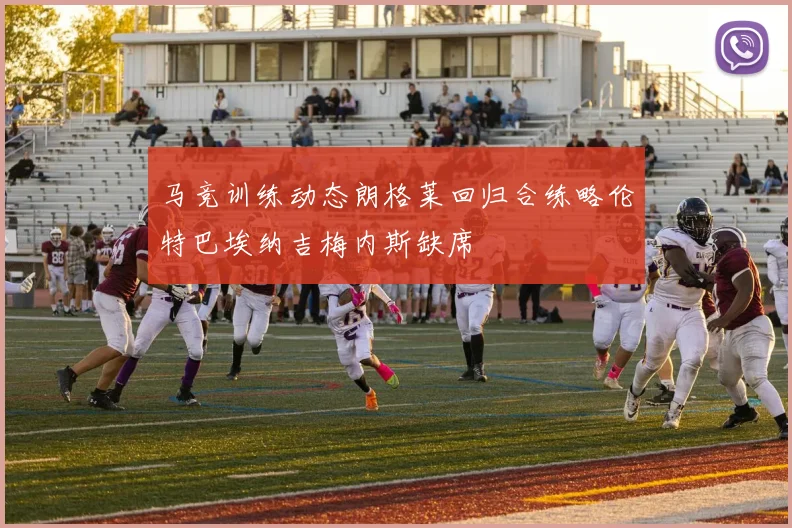 马竞训练动态朗格莱回归合练略伦特巴埃纳吉梅内斯缺席