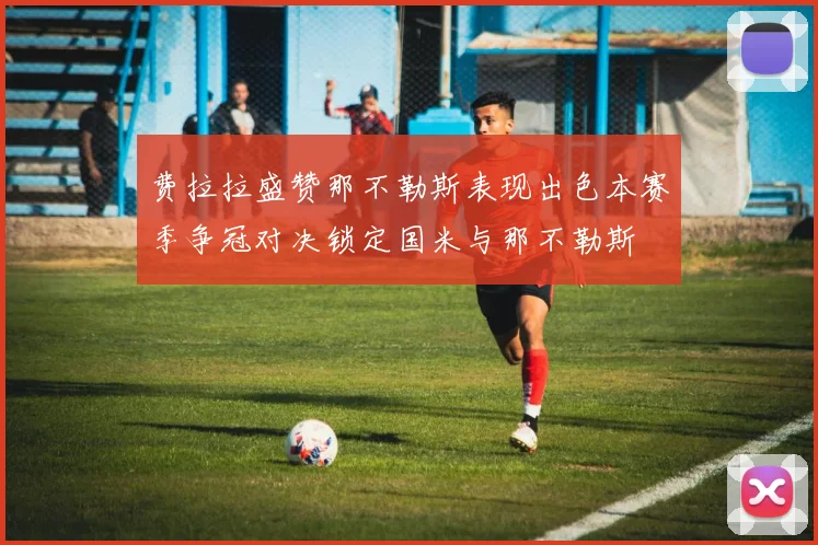 费拉拉盛赞那不勒斯表现出色本赛季争冠对决锁定国米与那不勒斯