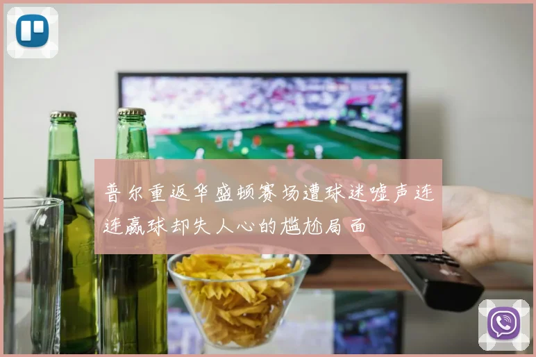 普尔重返华盛顿赛场遭球迷嘘声连连赢球却失人心的尴尬局面