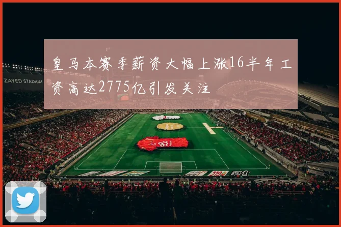 皇马本赛季薪资大幅上涨16半年工资高达2775亿引发关注