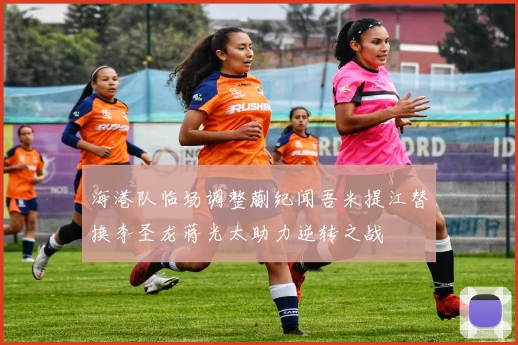 海港队临场调整蒯纪闻吾米提江替换李圣龙蒋光太助力逆转之战