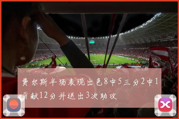 费尔斯半场表现出色8中5三分2中1贡献12分并送出3次助攻