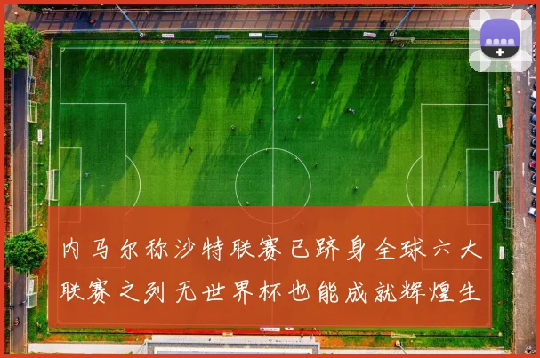 内马尔称沙特联赛已跻身全球六大联赛之列无世界杯也能成就辉煌生涯
