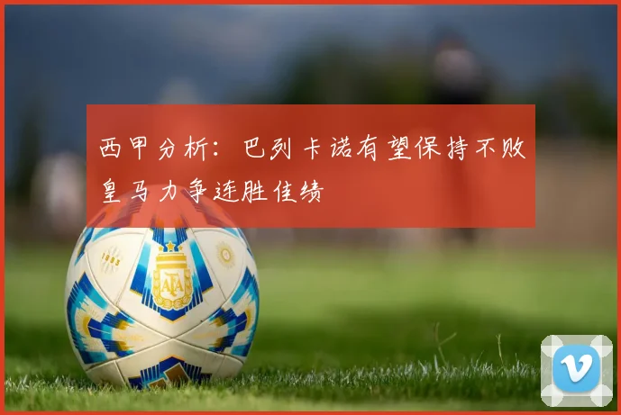 西甲分析：巴列卡诺有望保持不败皇马力争连胜佳绩
