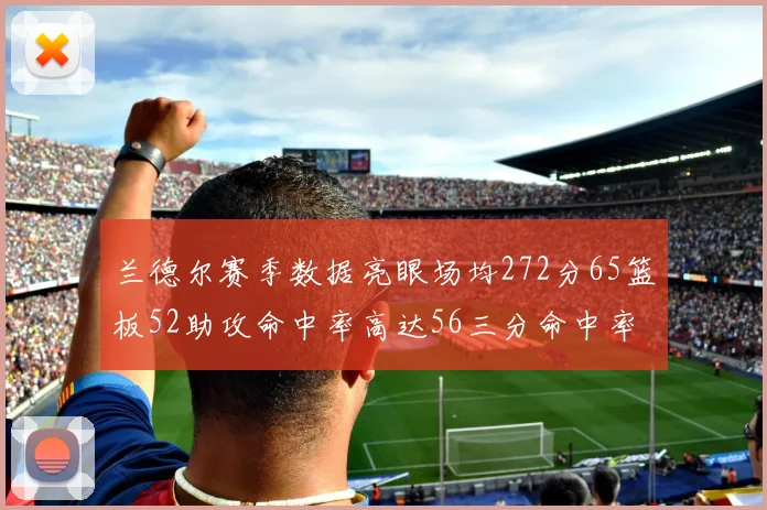 兰德尔赛季数据亮眼场均272分65篮板52助攻命中率高达56三分命中率47