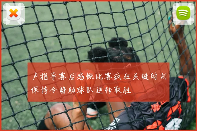 卢指导赛后感慨比赛疯狂关键时刻保持冷静助球队逆转取胜