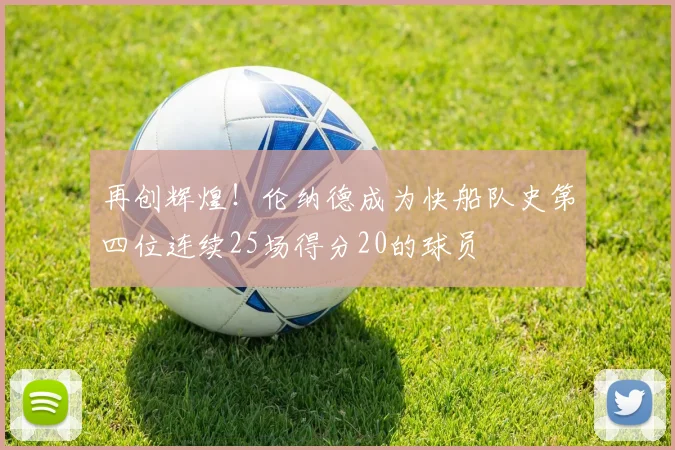 再创辉煌！伦纳德成为快船队史第四位连续25场得分20的球员