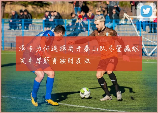 泽卡为何选择离开泰山队尽管赢球奖丰厚薪资按时发放