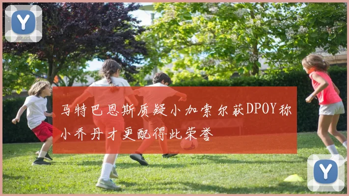 马特巴恩斯质疑小加索尔获DPOY称小乔丹才更配得此荣誉